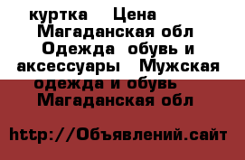 куртка  › Цена ­ 300 - Магаданская обл. Одежда, обувь и аксессуары » Мужская одежда и обувь   . Магаданская обл.